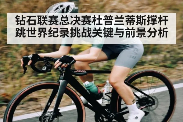 钻石联赛总决赛杜普兰蒂斯撑杆跳世界纪录挑战关键与前景分析